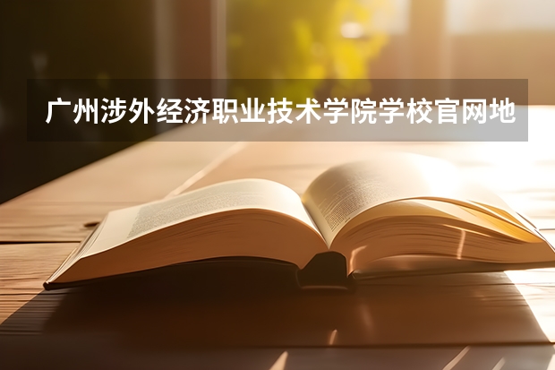 广州涉外经济职业技术学院学校官网地址(评价怎么样)