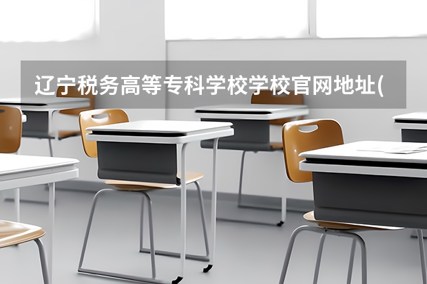 辽宁税务高等专科学校学校官网地址(评价怎么样)