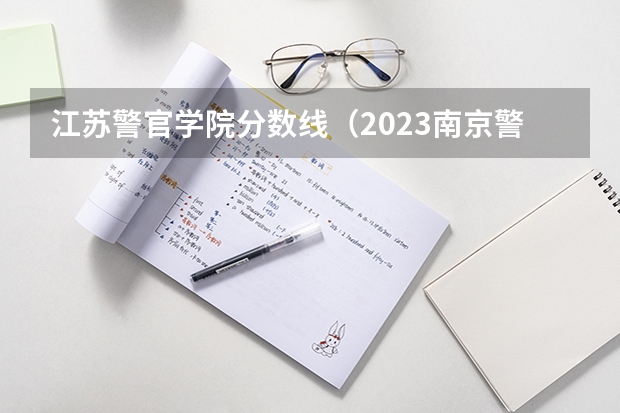 江苏警官学院分数线（2023南京警察学院分数线？）