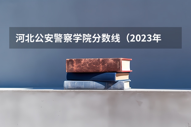 河北公安警察学院分数线（2023年上海警察学员分数线）