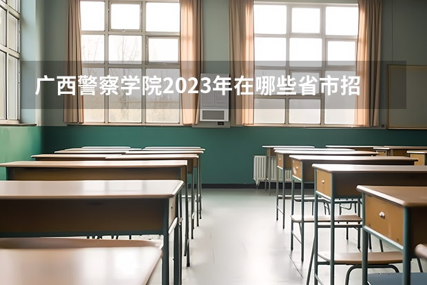 广西警察学院2023年在哪些省市招生？