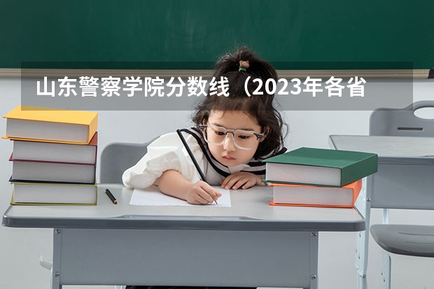 山东警察学院分数线（2023年各省高考警察院校录取分数线一览表）