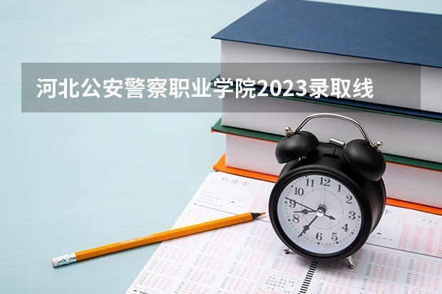 河北公安警察职业学院2023录取线 全国公安院校排名及录取分数线