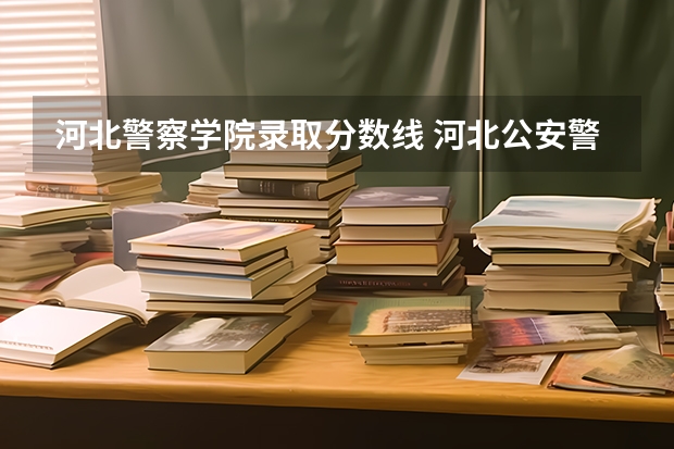 河北警察学院录取分数线 河北公安警察职业学院2023录取线