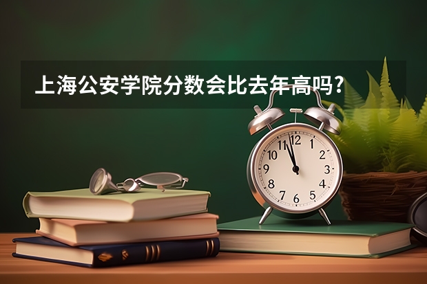 上海公安学院分数会比去年高吗?