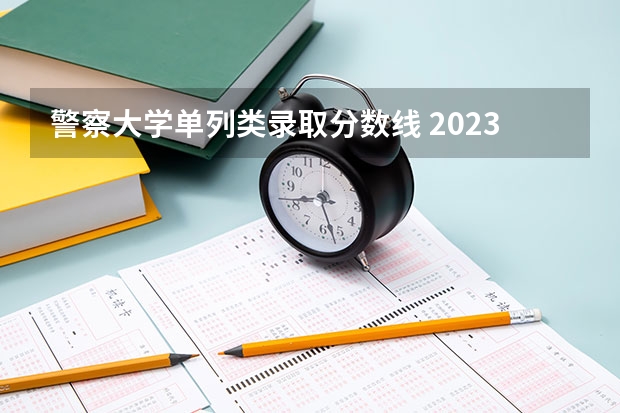 警察大学单列类录取分数线 2023中国刑事警察学院在各省市最低录取位次