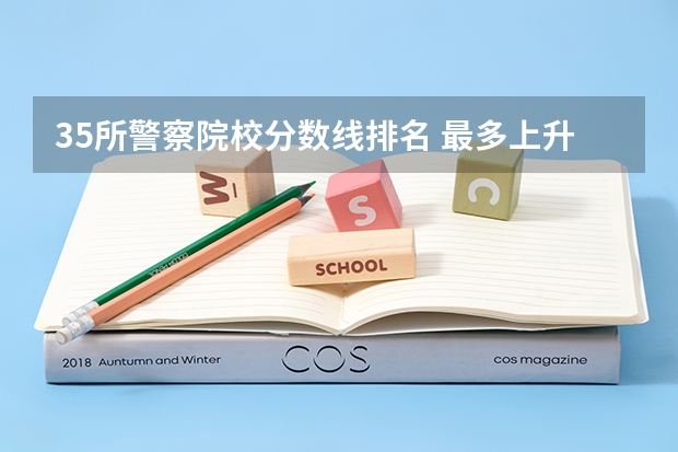 35所警察院校分数线排名 最多上升74分，最大下降47分，24所院校招收女生，请您参考！